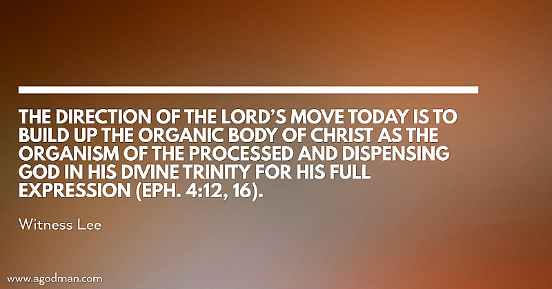The direction of the Lord’s move today is to build up the organic Body of Christ as the organism of the processed and dispensing God in His Divine Trinity for His full expression (Eph. 4:12, 16). Witness Lee