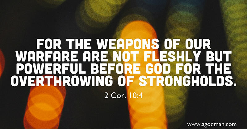 2 Cor. 10:4 For the weapons of our warfare are not fleshly but powerful before God for the overthrowing of strongholds.