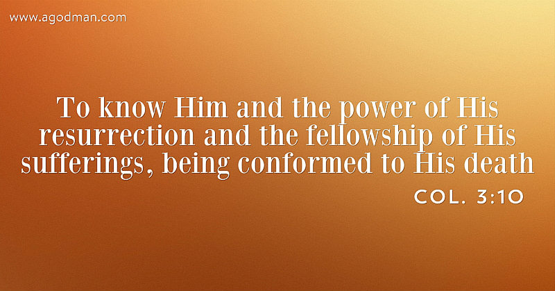 Col. 3:10 To know Him and the power of His resurrection and the fellowship of His sufferings, being conformed to His death
