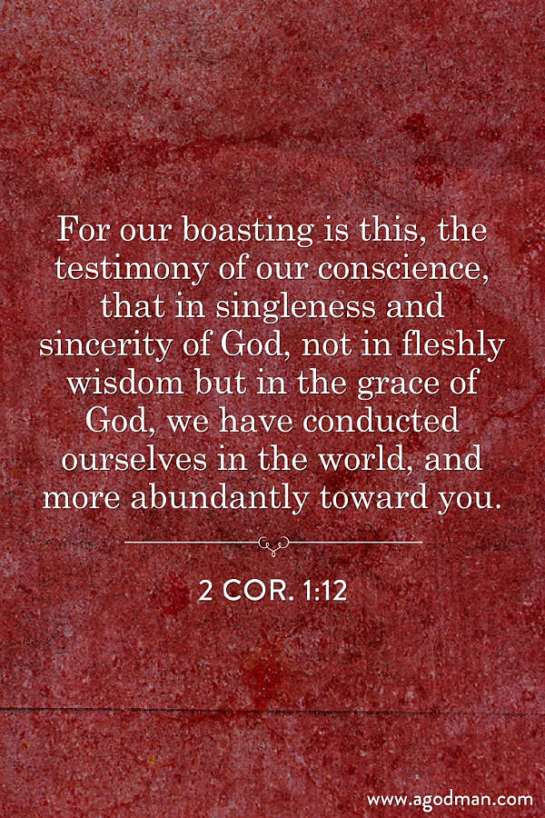 2 Cor. 1:12 For our boasting is this, the testimony of our conscience, that in singleness and sincerity of God, not in fleshly wisdom but in the grace of God, we have conducted ourselves in the world, and more abundantly toward you.