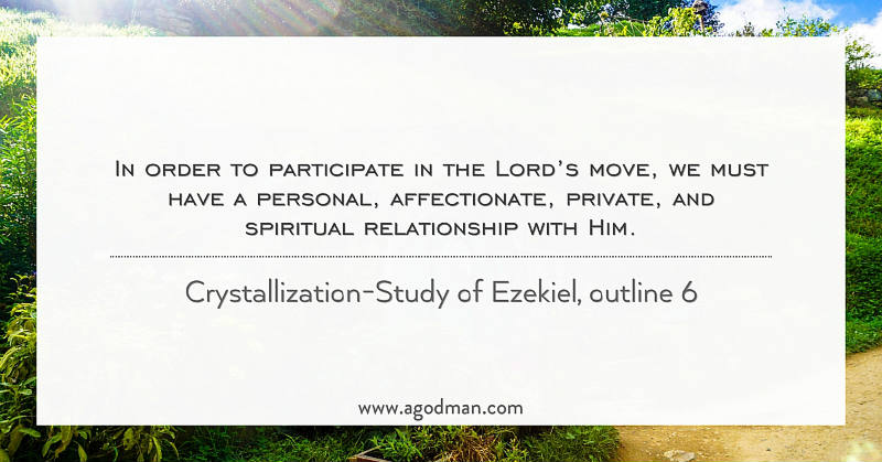 In order to participate in the Lord’s move, we must have a personal, affectionate, private, and spiritual relationship with Him. Crystallization-Study of Ezekiel, outline 6