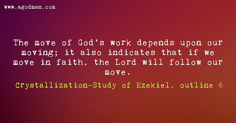 The move of God’s work depends upon our moving; it also indicates that if we move in faith, the Lord will follow our move. Crystallization-Study of Ezekiel, outline 6