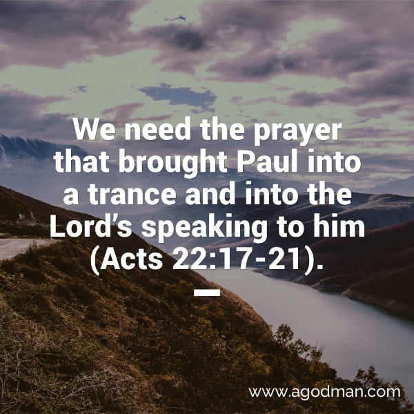 We need the prayer that brought Paul into a trance and into the Lord’s speaking to him (Acts 22:17-21).