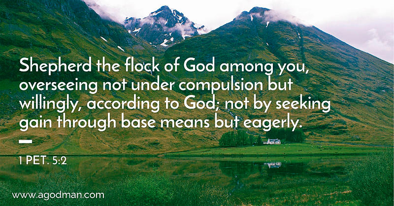 1 Pet. 5:2 Shepherd the flock of God among you, overseeing not under compulsion but willingly, according to God; not by seeking gain through base means but eagerly.