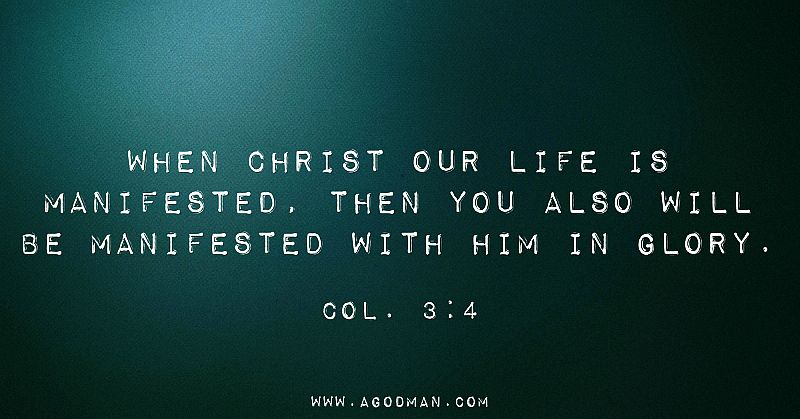Col. 3:4 When Christ our life is manifested, then you also will be manifested with Him in glory.