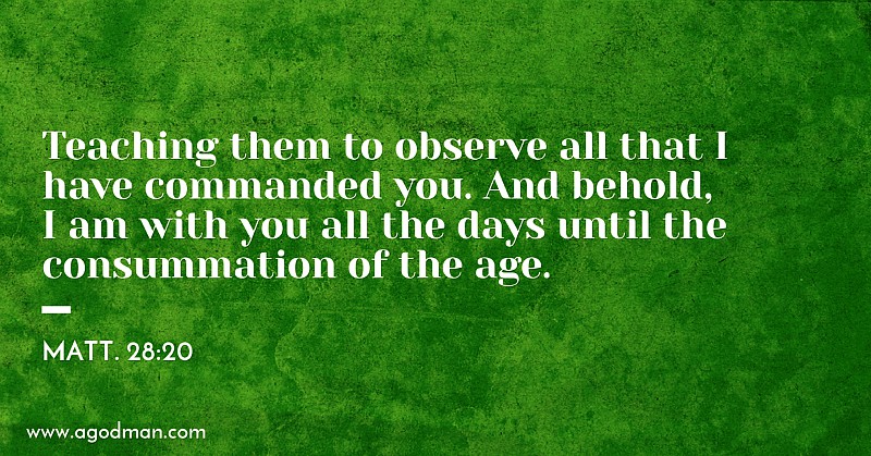 Matt. 28:20 Teaching them to observe all that I have commanded you. And behold, I am with you all the days until the consummation of the age.