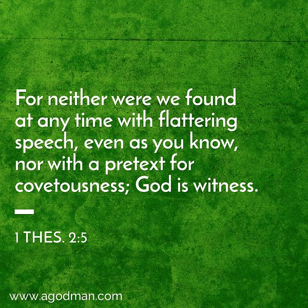 1 Thes. 2:5 For neither were we found at any time with flattering speech, even as you know, nor with a pretext for covetousness; God is witness.