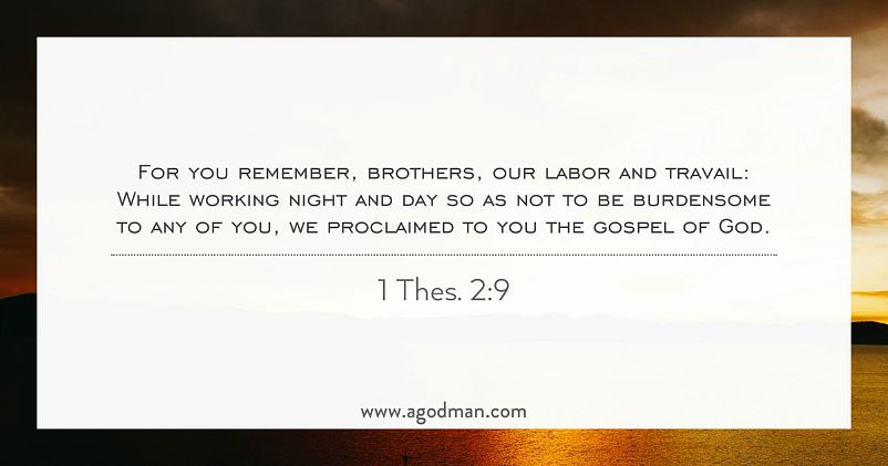 1 Thes. 2:9 For you remember, brothers, our labor and travail: While working night and day so as not to be burdensome to any of you, we proclaimed to you the gospel of God.