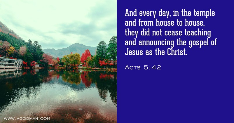 Acts 5:42 And every day, in the temple and from house to house, they did not cease teaching and announcing the gospel of Jesus as the Christ.