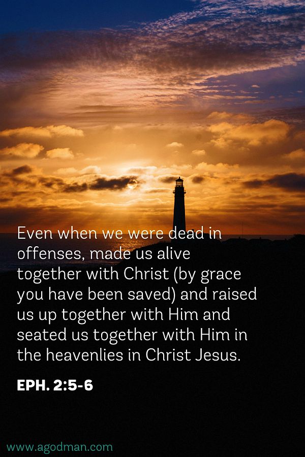 Eph. 2:5-6 Even when we were dead in offenses, made us alive together with Christ (by grace you have been saved) and raised us up together with Him and seated us together with Him in the heavenlies in Christ Jesus.
