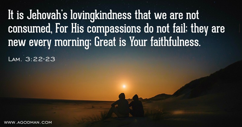 Lam. 3:22-23 It is Jehovah's lovingkindness that we are not consumed, For His compassions do not fail; they are new every morning; Great is Your faithfulness.
