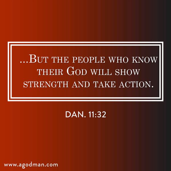 Dan. 11:32 ...But the people who know their God will show strength and take action.