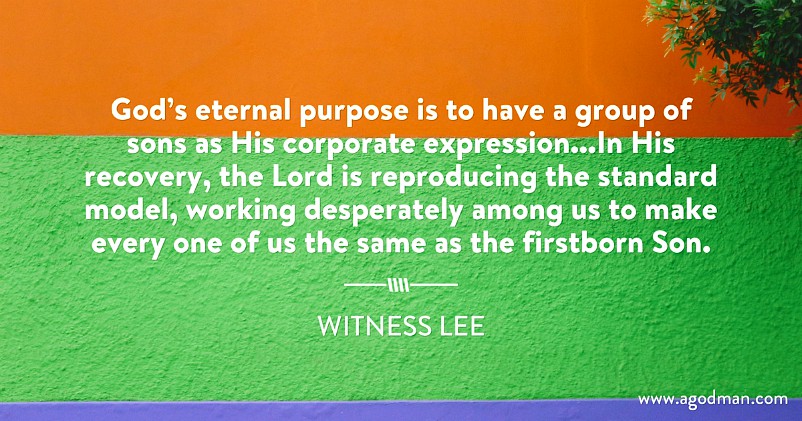 God’s eternal purpose is to have a group of sons as His corporate expression...In His recovery, the Lord is reproducing the standard model, working desperately among us to make every one of us the same as the firstborn Son. W. Lee