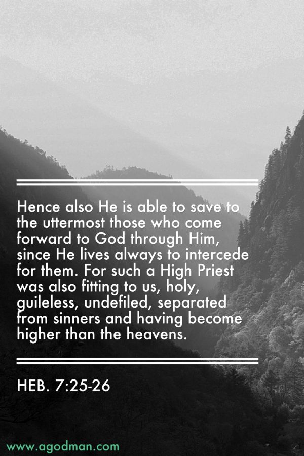 Heb. 7:25-26 Hence also He is able to save to the uttermost those who come forward to God through Him, since He lives always to intercede for them. For such a High Priest was also fitting to us, holy, guileless, undefiled, separated from sinners and having become higher than the heavens.
