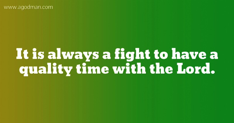 It is always a fight to have a quality time with the Lord