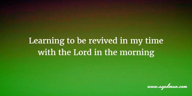 Learning to be revived in my time with the Lord in the morning