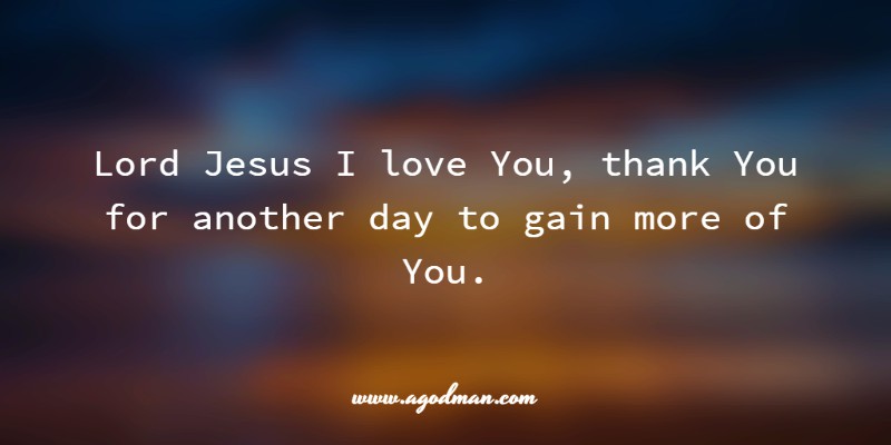 Lord Jesus I love You, thank You for another day to gain more of You.