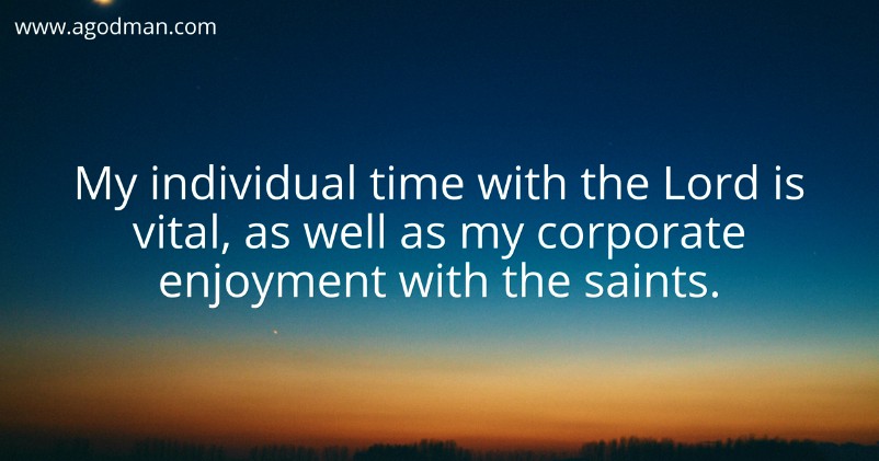 My individual time with the Lord is vital as well as my corporate enjoyment with the saints.