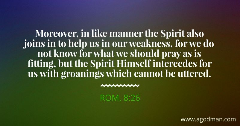 Rom. 8:26 Moreover, in like manner the Spirit also joins in to help us in our weakness, for we do not know for what we should pray as is fitting, but the Spirit Himself intercedes for us with groanings which cannot be uttered.