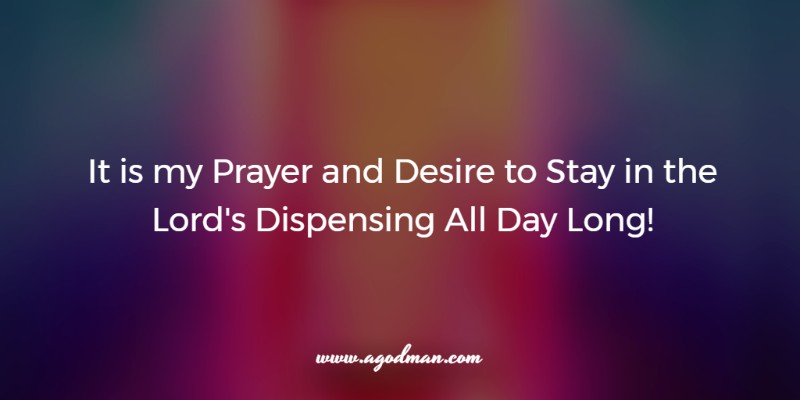 It is my Prayer and Desire to Stay in the Lord's Dispensing All Day Long!
