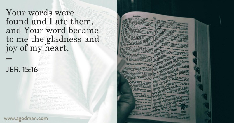 Jer. 15:16 Your words were found and I ate them, and Your word became to me the gladness and joy of my heart.