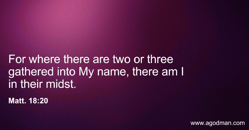 Matt. 18:20 For where there are two or three gathered into My name, there am I in their midst.