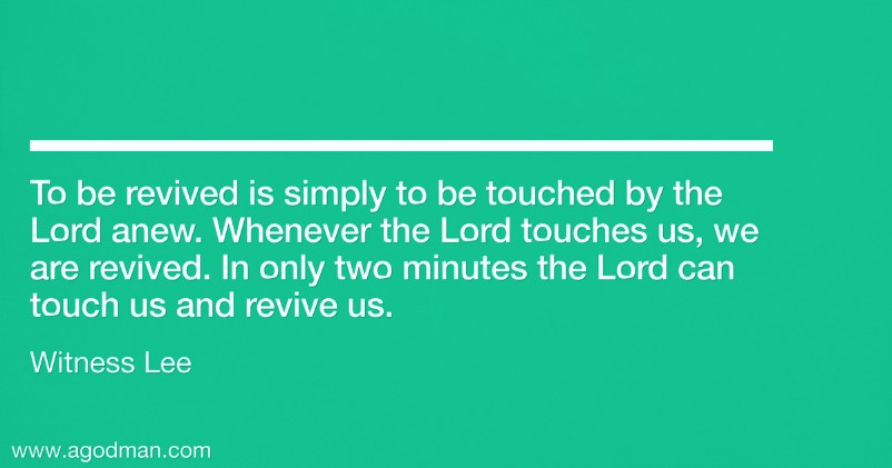 To be revived is simply to be touched by the Lord anew. Whenever the Lord touches us, we are revived. In only two minutes the Lord can touch us and revive us. Witness Lee