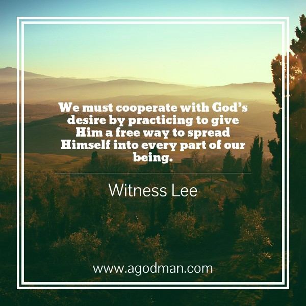 We must cooperate with God’s desire by practicing to give Him a free way to spread Himself into every part of our being. Witness Lee