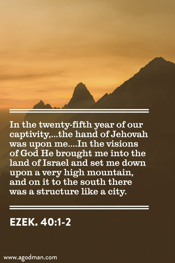 Ezek. 40:1-2 In the twenty-fifth year of our captivity,...the hand of Jehovah was upon me....In the visions of God He brought me into the land of Israel and set me down upon a very high mountain, and on it to the south there was a structure like a city.