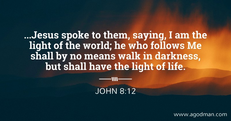 John 8:12 ...Jesus spoke to them, saying, I am the light of the world; he who follows Me shall by no means walk in darkness, but shall have the light of life.