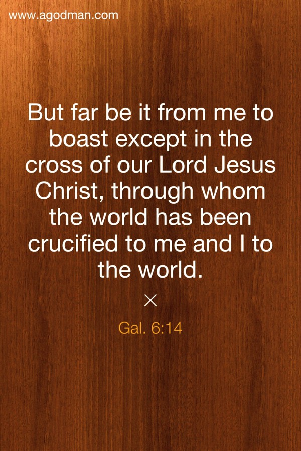 Gal. 6:14 But far be it from me to boast except in the cross of our Lord Jesus Christ, through whom the world has been crucified to me and I to the world.