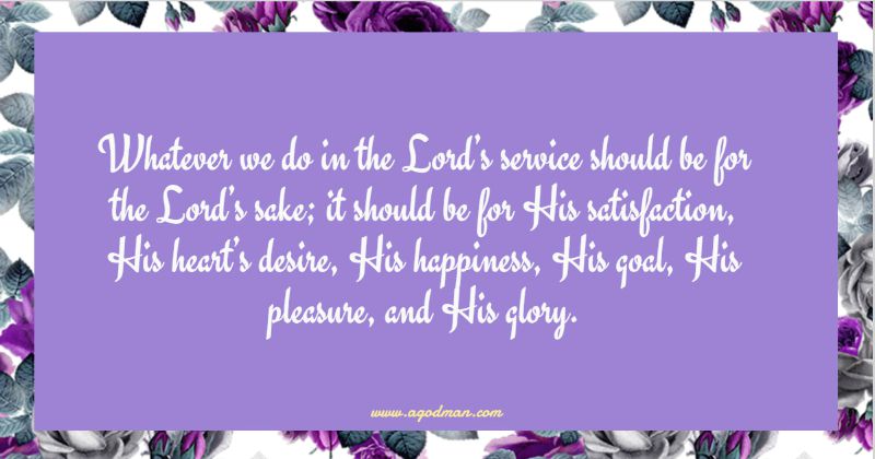Whatever we do in the Lord’s service should be for the Lord’s sake; it should be for His satisfaction, His heart’s desire, His happiness, His goal, His pleasure, and His glory.