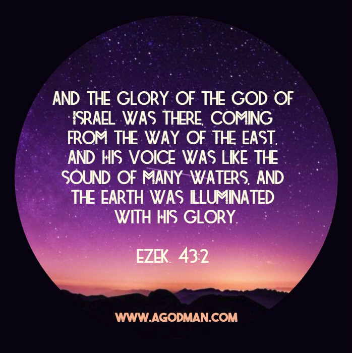 Ezek. 43:2 And the glory of the God of Israel was there, coming from the way of the east, and His voice was like the sound of many waters, and the earth was illuminated with His glory.