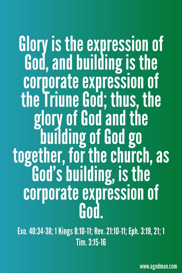 Glory is the expression of God, and building is the corporate expression of the Triune God; thus, the glory of God and the building of God go together, for the church, as God’s building, is the corporate expression of God - Exo. 40:34-38; 1 Kings 8:10-11; Rev. 21:10-11; Eph. 3:19, 21; 1 Tim. 3:15-16.