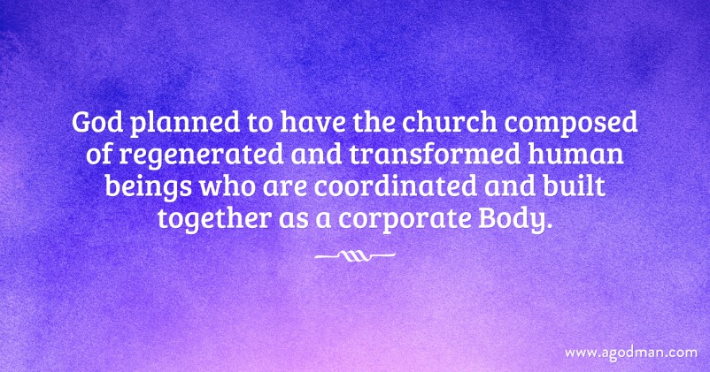 God planned to have the church composed of regenerated and transformed human beings who are coordinated and built together as a corporate Body.