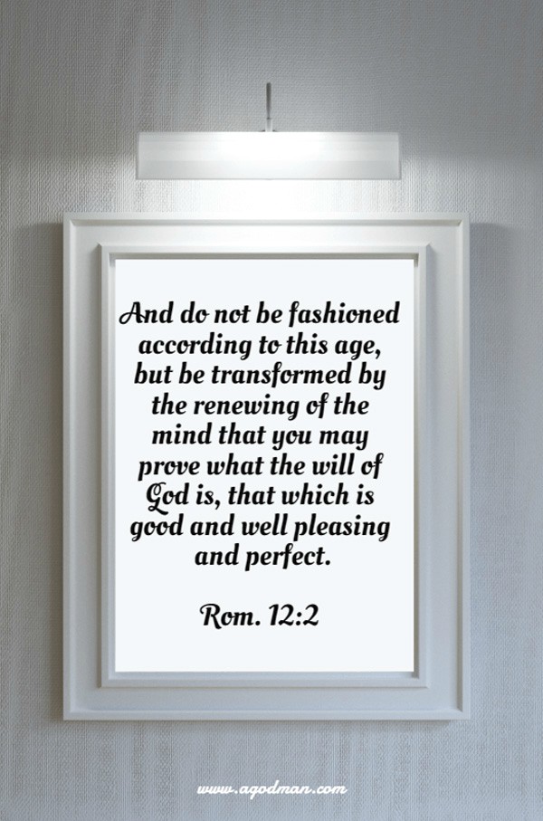 Rom. 12:2 And do not be fashioned according to this age, but be transformed by the renewing of the mind that you may prove what the will of God is, that which is good and well pleasing and perfect.