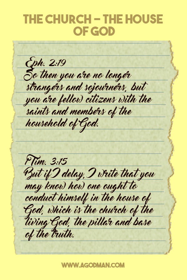 The Church - the House of God. Eph. 2:19 So then you are no longer strangers and sojourners, but you are fellow citizens with the saints and members of the household of God. 1 Tim. 3:15 But if I delay, I write that you may know how one ought to conduct himself in the house of God, which is the church of the living God, the pillar and base of the truth.