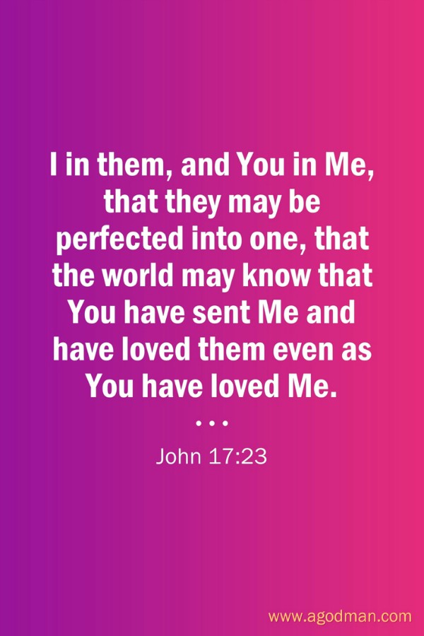 John 17:23 I in them, and You in Me, that they may be perfected into one, that the world may know that You have sent Me and have loved them even as You have loved Me.