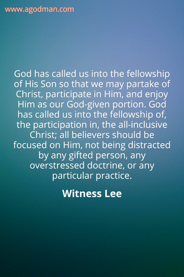 God has called us into the fellowship of His Son so that we may partake of Christ, participate in Him, and enjoy Him as our God-given portion. God has called us into the fellowship of, the participation in, the all-inclusive Christ; all believers should be focused on Him, not being distracted by any gifted person, any overstressed doctrine, or any particular practice. Witness Lee