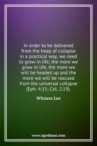 In order to be delivered from the heap of collapse in a practical way, we need to grow in life; the more we grow in life, the more we will be headed up and the more we will be rescued from the universal collapse (Eph. 4:15; Col. 2:19). Witness Lee