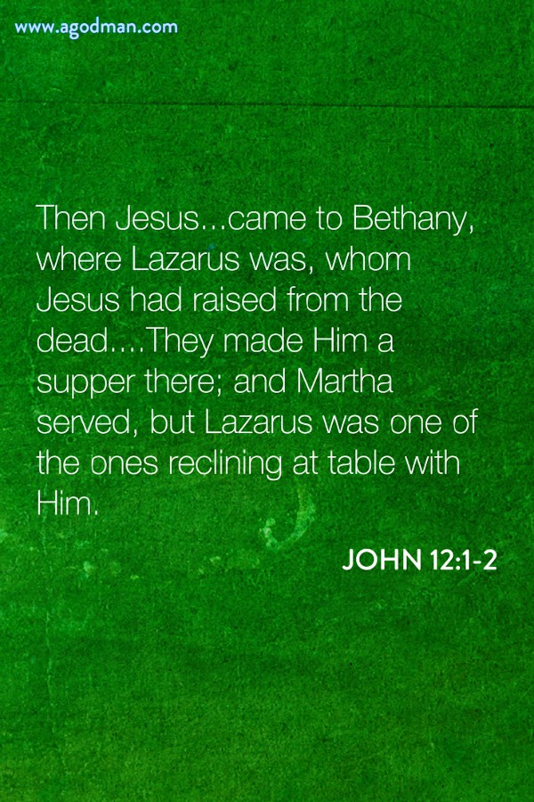 John 12:1-2 Then Jesus...came to Bethany, where Lazarus was, whom Jesus had raised from the dead....They made Him a supper there; and Martha served, but Lazarus was one of the ones reclining at table with Him.