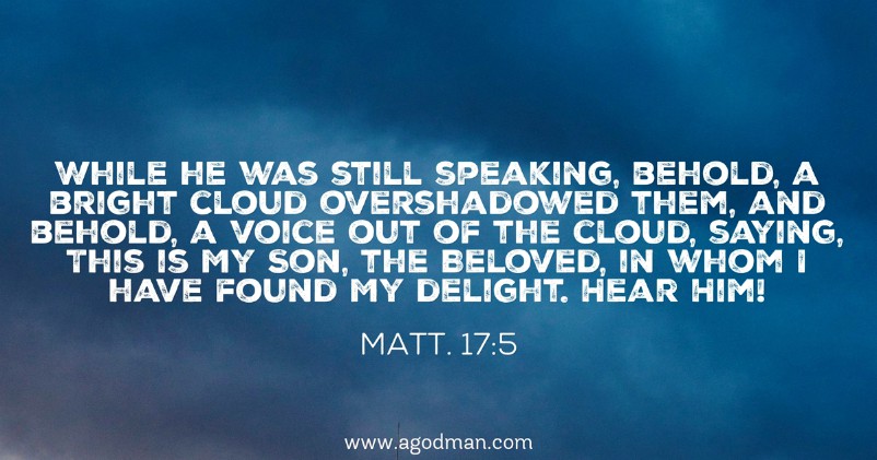 Matt. 17:5 While he was still speaking, behold, a bright cloud overshadowed them, and behold, a voice out of the cloud, saying, This is My Son, the Beloved, in whom I have found My delight. Hear Him!