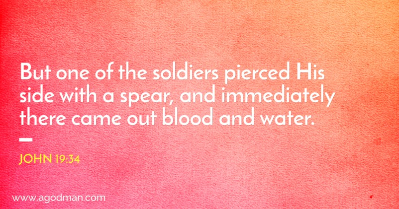 John 19:34 But one of the soldiers pierced His side with a spear, and immediately there came out blood and water.