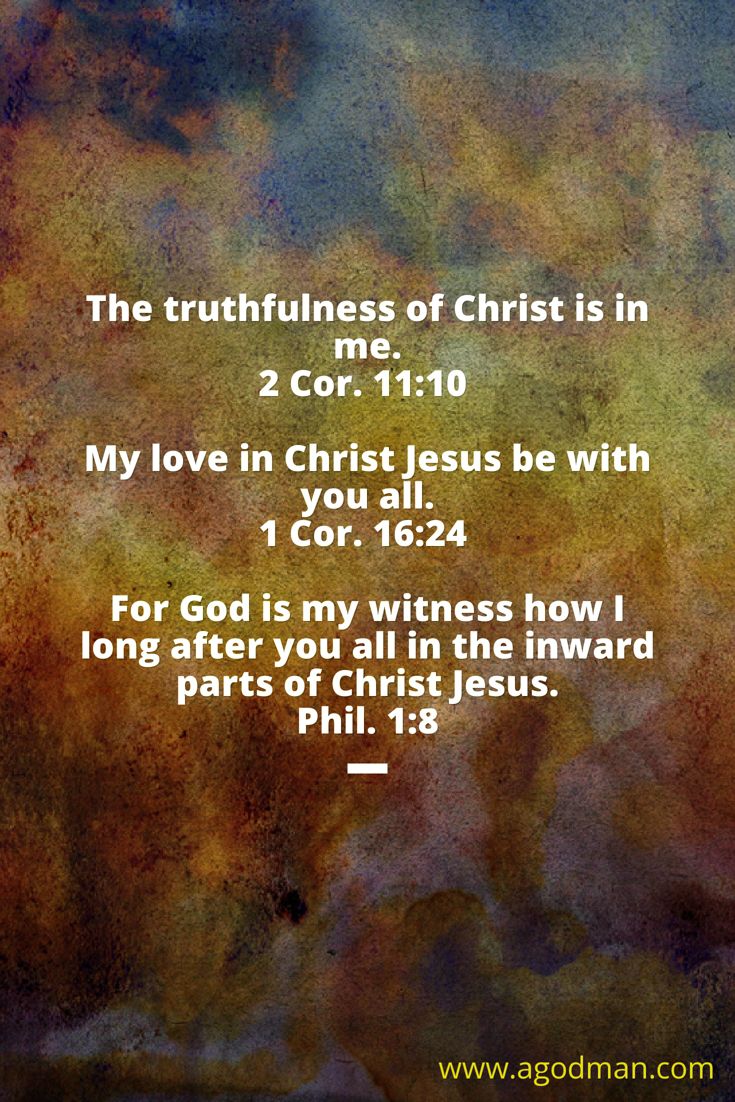 2 Cor. 11:10 The truthfulness of Christ is in me. 1 Cor. 16:24 My love in Christ Jesus be with you all. Phil. 1:8 For God is my witness how I long after you all in the inward parts of Christ Jesus.