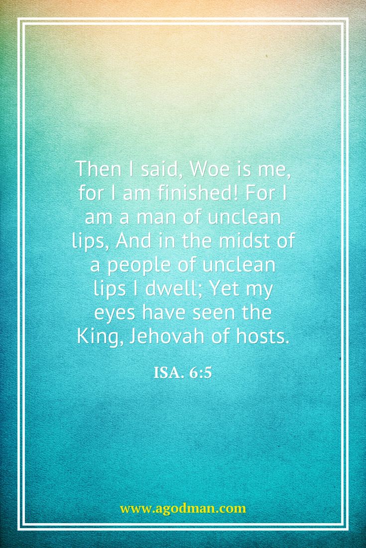 Isa. 6:5 Then I said, Woe is me, for I am finished! For I am a man of unclean lips, And in the midst of a people of unclean lips I dwell; Yet my eyes have seen the King, Jehovah of hosts.