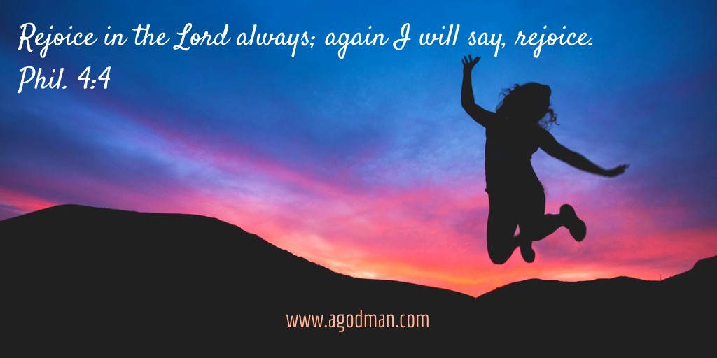 Phil. 4:4 Rejoice in the Lord always; again I will say, rejoice.