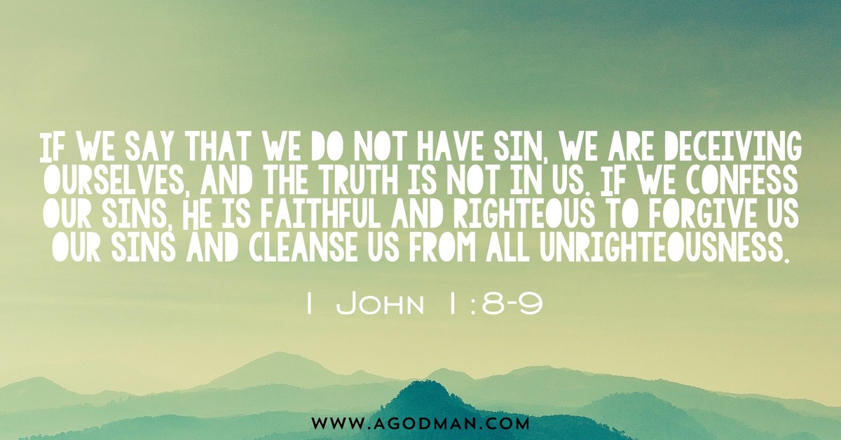 1 John 1:8-9 If we say that we do not have sin, we are deceiving ourselves, and the truth is not in us. If we confess our sins, He is faithful and righteous to forgive us our sins and cleanse us from all unrighteousness.