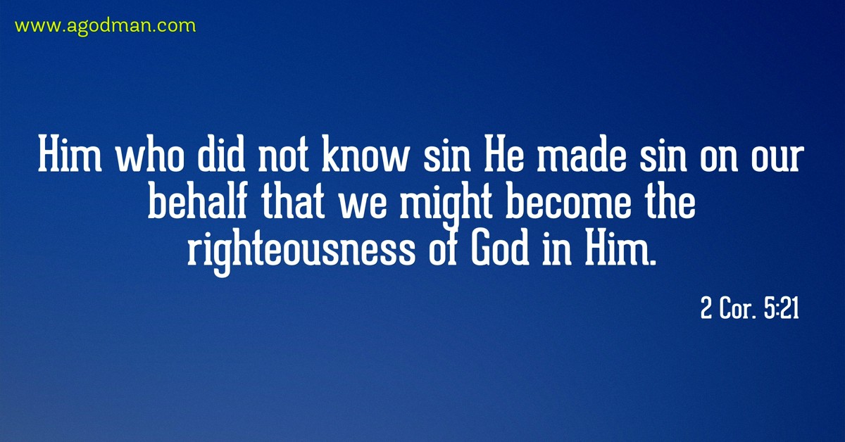 2 Cor. 5:21 Him who did not know sin He made sin on our behalf that we might become the righteousness of God in Him.