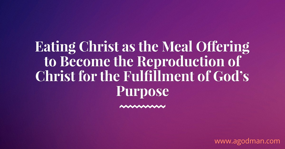 Eating Christ as the Meal Offering to Become the Reproduction of Christ for the Fulfillment of God’s Purpose