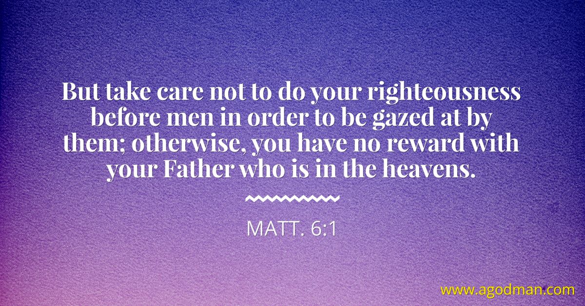 Matt. 6:1 But take care not to do your righteousness before men in order to be gazed at by them; otherwise, you have no reward with your Father who is in the heavens.